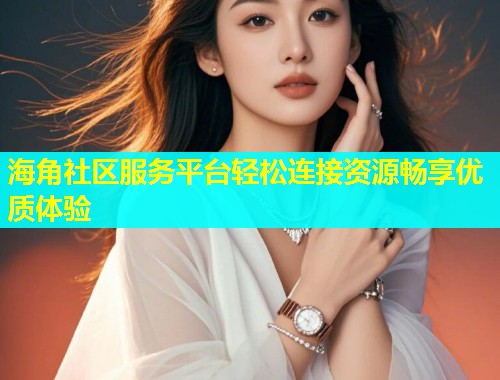海角社区服务平台轻松连接资源畅享优质体验