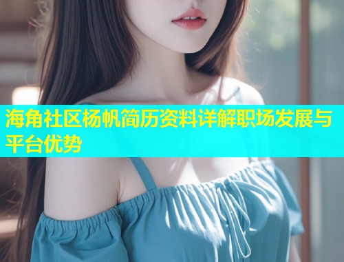 海角社区杨帆简历资料详解职场发展与平台优势
