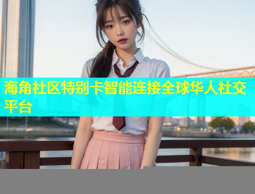 海角社区特别卡智能连接全球华人社交平台