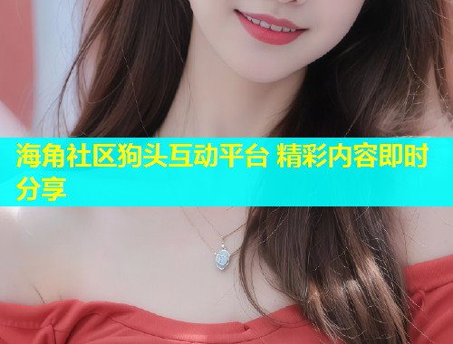 海角社区狗头互动平台 精彩内容即时分享  第2张