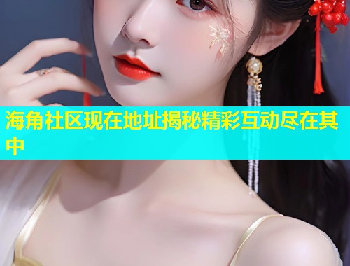 海角社区现在地址揭秘精彩互动尽在其中