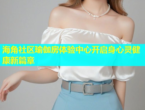 海角社区瑜伽房体验中心开启身心灵健康新篇章