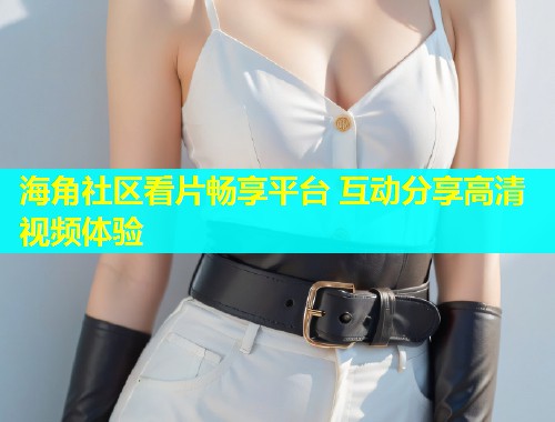 海角社区看片畅享平台 互动分享高清视频体验  第2张