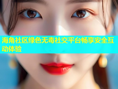 海角社区绿色无毒社交平台畅享安全互动体验  第2张