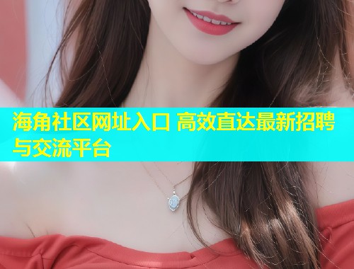 海角社区网址入口 高效直达最新招聘与交流平台