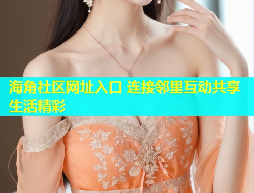 海角社区网址入口 连接邻里互动共享生活精彩