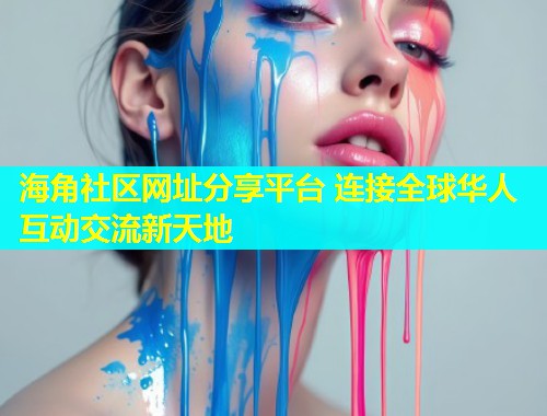 海角社区网址分享平台 连接全球华人互动交流新天地
