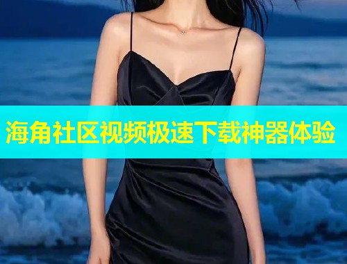 海角社区视频极速下载神器体验  第1张