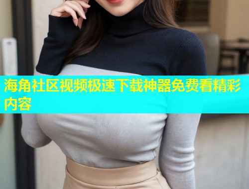 海角社区视频极速下载神器免费看精彩内容