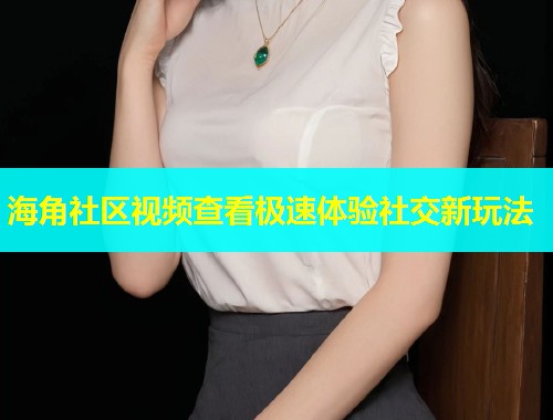海角社区视频查看极速体验社交新玩法  第1张