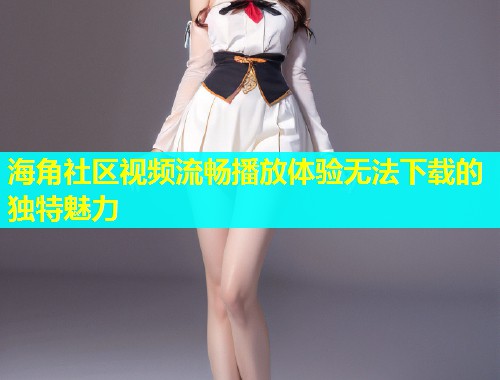 海角社区视频流畅播放体验无法下载的独特魅力  第1张