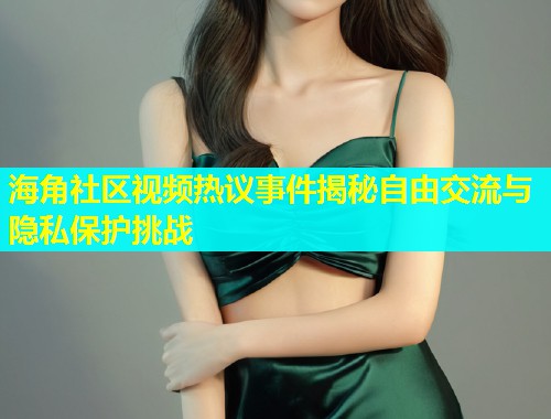 海角社区视频热议事件揭秘自由交流与隐私保护挑战  第1张