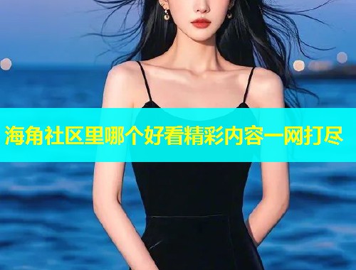 海角社区里哪个好看精彩内容一网打尽  第2张