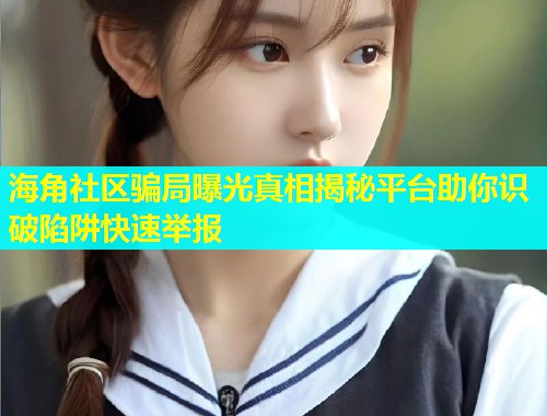 海角社区骗局曝光真相揭秘平台助你识破陷阱快速举报  第1张