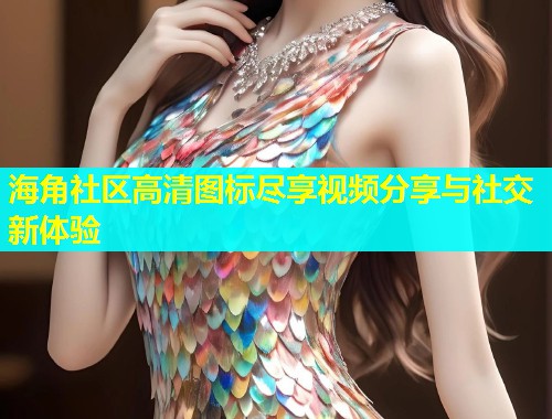 海角社区高清图标尽享视频分享与社交新体验  第1张