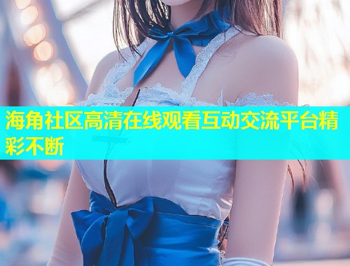 海角社区高清在线观看互动交流平台精彩不断  第1张