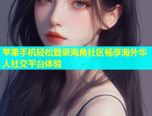 苹果手机轻松登录海角社区畅享海外华人社交平台体验