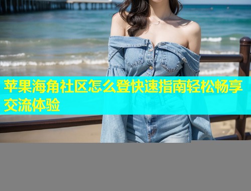 苹果海角社区怎么登快速指南轻松畅享交流体验