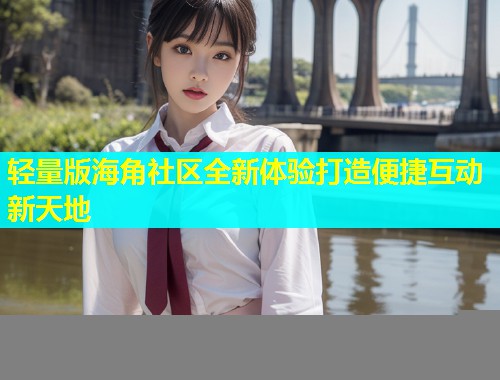 轻量版海角社区全新体验打造便捷互动新天地